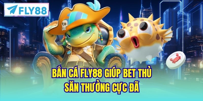 Bắn cá FLY88 giúp bet thủ săn thưởng cực đã