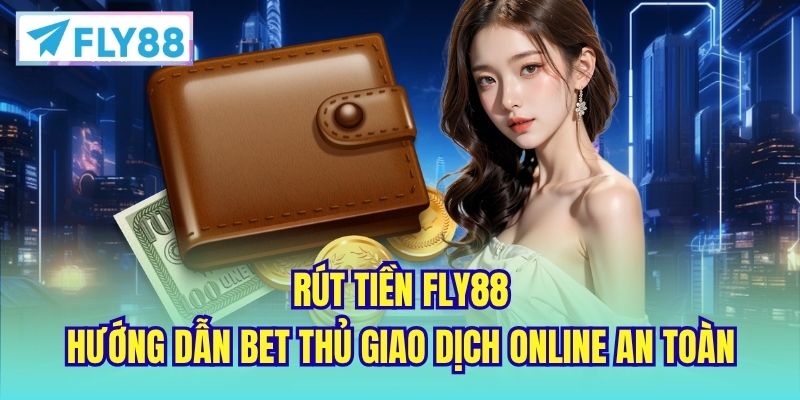 Rút Tiền FLY88 - Hướng Dẫn Bet Thủ Giao Dịch Online An Toàn